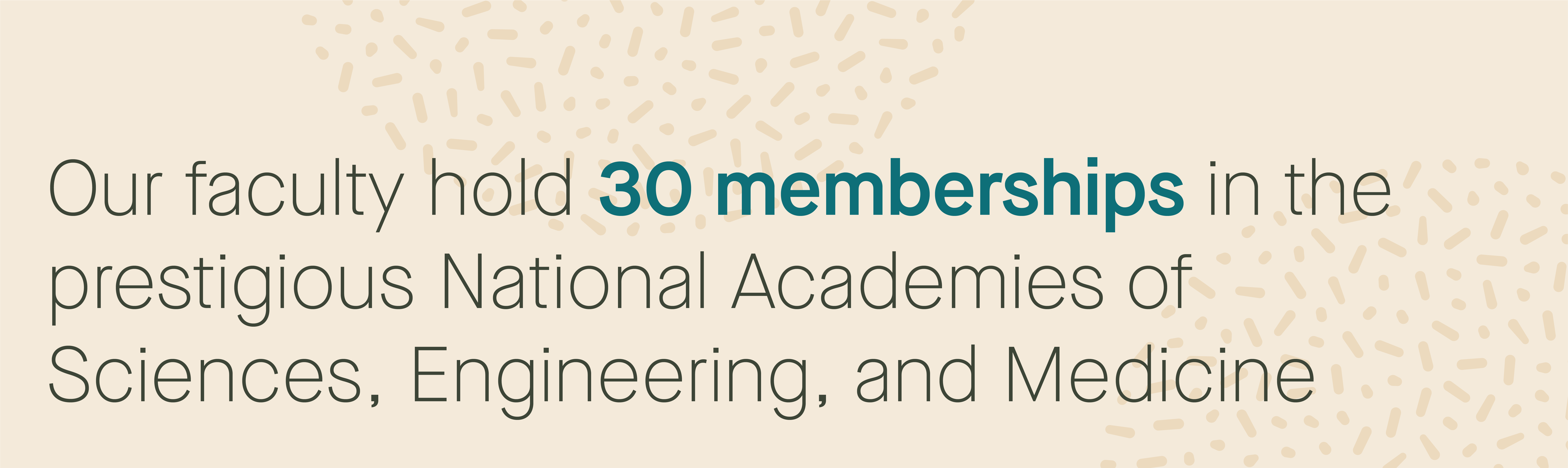 Our faculty hold 27 memberships in the prestigious National Academies of Sciences, Medicine & Engineering