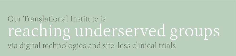 Our Translational Institute is reaching underserved groups via digital technologies and site-less clinical trials